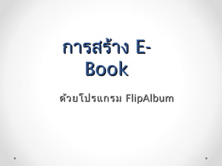 การสร้าง E-
  Book
ด้ว ยโปรแกรม FlipAlbum
 