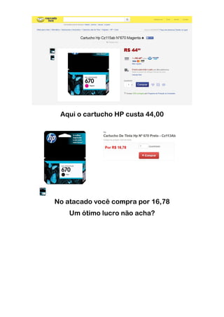 Aqui o cartucho HP custa 44,00
No atacado você compra por 16,78
Um ótimo lucro não acha?
 