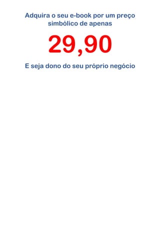Adquira o seu e-book por um preço
simbólico de apenas
29,90
E seja dono do seu próprio negócio
 
