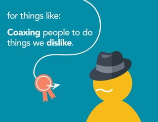for things like:
Coaxing people to do
things we dislike.
 