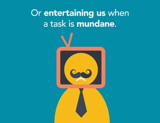 Or entertaining us when
a task is mundane.
 