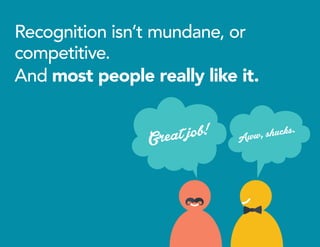 Recognition isn’t mundane, or
competitive.
And most people really like it.
Great job! Aww, shucks.
 