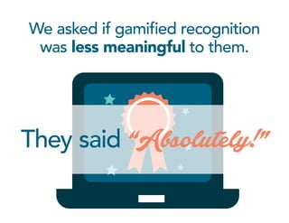 We asked if gamified recognition
was less meaningful to them.
They said “Absolutely!”
 