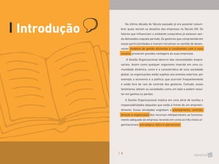 2
Na última década do Século passado já era possível vislum-
brar quais seriam os desafios das empresas no Século XXI. Os
fatores que influenciam o ambiente corporativo já estavam sen-
do delineados naquele período. Os gestores que compreenderam
essas particularidades e tiveram iniciativas no sentido de desen-
volver modelos de gestão eficientes e condizentes com o novo
cenário, proveram grandes vantagens às suas empresas.
A Gestão Organizacional decorre das necessidades empre-
sariais. Assim como qualquer organismo inserido em uma co-
munidade dinâmica, como é a característica de uma sociedade
global, as organizações estão sujeitas aos eventos externos; por
exemplo a economia e a política; que ocorrem frequentemente
e estão fora do raio de controle dos gestores. Contudo, esses
fenômenos afetam as sociedades como um todo e podem resul-
tar em ganhos ou perdas.
A Gestão Organizacional implica em uma série de tarefas e
responsabilidades daqueles que estão à frente de um empreen-
dimento. Essas atividades englobam o planejamento, controle,
direção e organização dos recursos indispensáveis ao funciona-
mento adequado da empresa, levando em conta os três níveis or-
ganizacionais: estratégico, tático e operacional.
Introdução
 