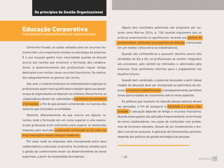 20
Os princípios da Gestão Organizacional
Educação Corporativa
Treinamento e desenvolimento do capital humano
Conforme frisado, as ações voltadas para os recursos hu-
manos têm uma importante missão na estratégia da empresa.
E a sua vocação ganha mais notoriedade quando se discute
acerca das tarefas que envolvem a formação dos colabora-
dores. A desenvolvimento dos profissionais requer tempo,
dedicação e em muitos casos recursos financeiros. Se realiza-
das adequadamente os ganhos são certos.
Isto, pois, o contexto empresarial contemporâneo exige que os
profissionais sejam mais qualificados e estejam aptos aos desafi-
os que as organizações se deparam no cotidiano. Dessa forma, os
colaboradores devem ser submetidos à constantes treinamentos
e formações, a fim de que possam compreender as nuances dos
cenários que circundam as entidades.
Destarte, diferentemente do que ocorria em épocas re-
centes, onde a formação em um curso superior e uma eventu-
al pós-graduação eram suficientes para superar os obstáculos
impostos pelo mercado, a educação continuada se faz cada vez
mais necessária nesses tempos modernos.
Por essa razão as empresas vêm incorporando entre seus
colaboradores a educação corporativa. As práticas voltadas para
a gestão do conhecimento levam ao desenvolvimento de novas
expertises, a partir da necessidade da empresa.
Alguns dos resultados potenciais são propostos por au-
tores como Marras (2016, p. 136) quando argumenta que as
práticas empresariais se aperfeiçoam, levando aos ganhos de
produtividade, alinhados as propósitos da direção, culminando
em um melhor clima entre os trabalhadores.
Quando são conhecedores e possuem domínio acerca das
atividades do dia a dia, os profissionais se sentem integrados
aos processos, pois sentem-se motivados e valorizados pela
empresa. Esse sentimento contribui para o engajamento nos
desafios futuros.
Quando bem canalizado, o potencial alcançado a partir desse
modelo de educação deve ser incorporado ao patrimônio da em-
presa:enriqueceocapitalhumano,econsequentemente,permitem
novas oportunidades de crescimento sob os vários aspectos.
As políticas que resultam na retenção desses talentos devem
ser pensadas, a fim de assegurar a fidelidade e a baixa rota-
tividade. E educação depende de tempo e recursos financeiros.
Quando esses gastos são aplicados frequentemente na formação
de novos colaboradores, nos casos de instituições com proble-
mas de turnovers elevados, deixam de ser investimentos e ten-
dem a se tornar prejuízos. A aplicação de treinamentos, portanto,
depende das políticas de gestão estratégica de pessoas.
 