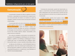 25
Habilidades indispensáveis para um bom gestor
Comunicação
A comunicação é presente em todas as espécies de animais.
No entanto, a capacidade de comunicação entre a espécie huma-
na é mais aprimorada. Os homens e as mulheres se valem de
linguagens, símbolos, escritas e outros recursos para se fazerem
compreendidos.
A comunicação deriva do verbo communicare, que traduzido
do latim significa “tornar comum”. É um processo que envolvem
duas ou mais pessoas. A partir de símbolos e signos com-
preensíveis às partes; que podem ser escritos ou verbalizados;
as mensagens são transmitidas e as percepções e os sentimen-
tos das mais variadas espécies; desejos, necessidades, entre
outros; tornam-se recíprocos.
Se na vida em sociedade a comunicação é um elemento fun-
damental a fim de assegurar o atendimento dos interesses in-
dividuais e coletivos, nas empresas a comunicação é impres-
cindível para evitar as dissonâncias que o ambiente organi-
zacional está sujeito, e causam impactos no seu clima e cultura.
As empresas são divididas por níveis hierárquicos, setores e
departamentos, todos eles compostos por pessoas com as mais
diversas formações acadêmicas e humanas. Esse motivo leva a
necessidade dos gestores em desenvolver essa habilidade em
especial, de forma sistematizada.
O processo de comunicação, quando bem desenvolvido, as-
segura o cumprimento das diretrizes estabelecidos pela cúpula
pelos colaboradores dos níveis operacionais. Contribui para que
haja mais eficiência no controle e nas correções do que está sen-
do executado.
O papel do gestor, portanto, não é apenas o de ser com-
preendido pelos liderados, quando transmitem as ordens ou as
diretrizes organizacionais. Ele vai além! Deve saber escutar os
colaboradores e identificar suas necessidades e os dissabores
para assegurar um clima organizacional saudável e a motivação
elevada entre os colaboradores.
 