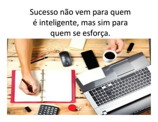 Sucesso não vem para quem
é inteligente, mas sim para
quem se esforça.
 
