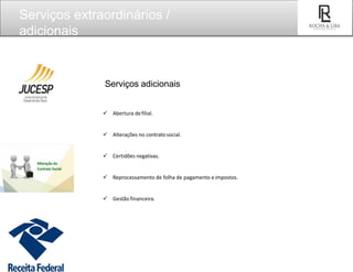 Serviços adicionais
 Abertura defilial.
 Alterações no contratosocial.
 Certidões negativas.
 Reprocessamento de folha de pagamento eimpostos.
 Gestão financeira.
Serviços extraordinários /
adicionais
SEU
LOGO
 