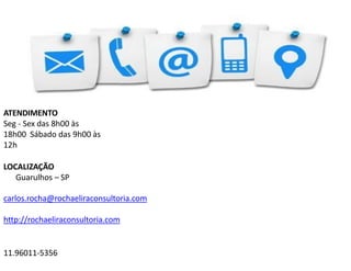 ATENDIMENTO
Seg - Sex das 8h00 às
18h00 Sábado das 9h00 às
12h
LOCALIZAÇÃO
Guarulhos – SP
carlos.rocha@rochaeliraconsultoria.com
http://rochaeliraconsultoria.com
11.96011-5356
 