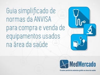 MedMercado
O maior portal de anúncios grátis na área da saúde
Guia simpliﬁcado de
normas da ANVISA
para compra e venda de
equipamentos usados
na área da saúde
 
