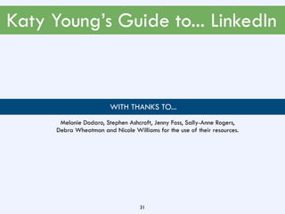 Katy Young’s Guide to... LinkedIn
31
. WITH THANKS TO...
Melonie Dodaro, Stephen Ashcroft, Jenny Foss, Sally-Anne Rogers,
Debra Wheatman and Nicole Williams for the use of their resources.
 