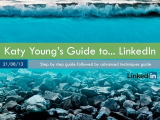 Katy Young’s Guide to... LinkedIn
Step by step guide followed by advanced techniques guide21/08/13
 