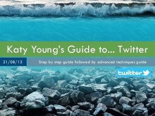 Katy Young’s Guide to... Twitter
Step by step guide followed by advanced techniques guide21/08/13
 