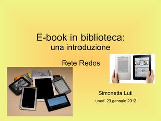 E-book in biblioteca: una introduzione Rete Redos Simonetta Luti lunedì 23 gennaio 2012 