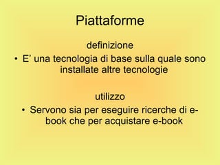 Piattaforme definizione E’ una tecnologia di base sulla quale sono installate altre tecnologie utilizzo Servono sia per eseguire ricerche di e-book che per acquistare e-book 