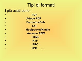 Tipi di formati I più usati sono :  PDF Adobe PDF Formato ePub TXT Mobipocket/Kindle Amazon AZW HTML RTF PRC JPG   …  