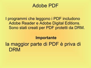 Adobe PDF I programmi che leggono i PDF includono Adobe Reader e Adobe Digital Editions. Sono stati creati per PDF protetti da DRM.    Importante la maggior parte di PDF è priva di DRM 