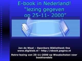 E-book in Nederland!
“lezing gegeven
op 25-11- 2000”

Jan de Waal – Openbare Bibliotheek Oss
www.digibieb.nl - http://ebook.pagina.nl
Retro-lezing van 25-11-2000 op Woudschoten voor
boekhandels

 