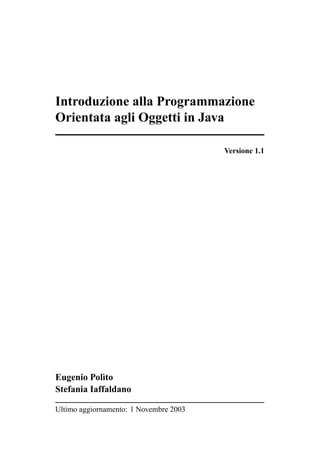 Introduzione alla Programmazione
Orientata agli Oggetti in Java
Versione 1.1

Eugenio Polìto
Stefania Iaffaldano
Ultimo aggiornamento: 1 Novembre 2003

 