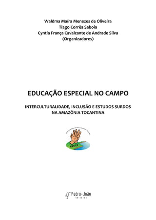 3
Waldma Maíra Menezes de Oliveira
Tiago Corrêa Saboia
Cyntia França Cavalcante de Andrade Silva
(Organizadores)
EDUCAÇÃO ESPECIAL NO CAMPO
INTERCULTURALIDADE, INCLUSÃO E ESTUDOS SURDOS
NA AMAZÔNIA TOCANTINA
 