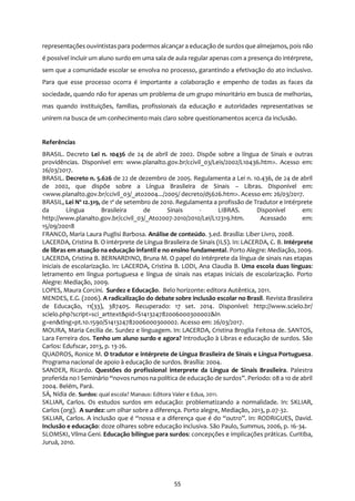 55
representações ouvintistas para podermos alcançar a educação de surdos que almejamos, pois não
é possível incluir um aluno surdo em uma sala de aula regular apenas com a presença do intérprete,
sem que a comunidade escolar se envolva no processo, garantindo a efetivação do ato inclusivo.
Para que esse processo ocorra é importante a colaboração e empenho de todas as faces da
sociedade, quando não for apenas um problema de um grupo minoritário em busca de melhorias,
mas quando instituições, famílias, profissionais da educação e autoridades representativas se
unirem na busca de um conhecimento mais claro sobre questionamentos acerca da inclusão.
Referências
BRASIL. Decreto Lei n. 10436 de 24 de abril de 2002. Dispõe sobre a língua de Sinais e outras
providências. Disponível em: www.planalto.gov.br/ccivil_03/Leis/2002/L10436.htm>. Acesso em:
26/03/2017.
BRASIL. Decreto n. 5.626 de 22 de dezembro de 2005. Regulamenta a Lei n. 10.436, de 24 de abril
de 2002, que dispõe sobre a Língua Brasileira de Sinais – Libras. Disponível em:
<www.planalto.gov.br/ccivil_03/_ato2004.../2005/ decreto/d5626.htm>. Acesso em: 26/03/2017.
BRASIL, Lei Nº 12.319, de 1º de setembro de 2010. Regulamenta a profissão de Tradutor e Intérprete
da Língua Brasileira de Sinais - LIBRAS. Disponível em:
http://www.planalto.gov.br/ccivil_03/_Ato2007-2010/2010/Lei/L12319.htm. Acessado em:
15/09/20018
FRANCO, Maria Laura Puglisi Barbosa. Análise de conteúdo. 3.ed. Brasília: Liber Livro, 2008.
LACERDA, Cristina B. O intérprete de Língua Brasileira de Sinais (ILS). In: LACERDA, C. B. Intérprete
de libras em atuação na educação infantil e no ensino fundamental. Porto Alegre: Mediação, 2009.
LACERDA, Cristina B. BERNARDINO, Bruna M. O papel do intérprete da língua de sinais nas etapas
iniciais de escolarização. In: LACERDA, Cristina B. LODI, Ana Claudia B. Uma escola duas línguas:
letramento em língua portuguesa e língua de sinais nas etapas iniciais de escolarização. Porto
Alegre: Mediação, 2009.
LOPES, Maura Corcini. Surdez e Educação. Belo horizonte: editora Autêntica, 2011.
MENDES, E.G. (2006). A radicalização do debate sobre inclusão escolar no Brasil. Revista Brasileira
de Educação, 11(33), 387405. Recuperado: 17 set. 2014. Disponível: http://www.scielo.br/
scielo.php?script=sci_arttext&pid=S141324782006000300002&ln
g=en&tlng=pt.10.1590/S141324782006000300002. Acesso em: 26/03/2017.
MOURA, Maria Cecilia de. Surdez e linguagem. In: LACERDA, Cristina Broglia Feitosa de. SANTOS,
Lara Ferreira dos. Tenho um aluno surdo e agora? Introdução à Libras e educação de surdos. São
Carlos: Edufscar, 2013, p. 13-26.
QUADROS, Ronice M. O tradutor e intérprete de Língua Brasileira de Sinais e Língua Portuguesa.
Programa nacional de apoio à educação de surdos. Brasília: 2004.
SANDER, Ricardo. Questões do profissional interprete da Língua de Sinais Brasileira. Palestra
proferida no I Seminário “novos rumos na política de educação de surdos”. Período: 08 a 10 de abril
2004. Belém, Pará.
SÁ, Nídia de. Surdos: qual escola? Manaus: Editora Valer e Edua, 2011.
SKLIAR, Carlos. Os estudos surdos em educação: problematizando a normalidade. In: SKLIAR,
Carlos (org). A surdez: um olhar sobre a diferença. Porto alegre, Mediação, 2013, p.07-32.
SKLIAR, Carlos. A inclusão que é “nossa e a diferença que é do “outro”. In: RODRIGUES, David.
Inclusão e educação: doze olhares sobre educação inclusiva. São Paulo, Summus, 2006, p. 16-34.
SLOMSKI, Vilma Geni. Educação bilíngue para surdos: concepções e implicações práticas. Curitiba,
Juruá, 2010.
 