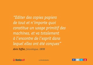 La dématérialisation
“Editer des copies papiers
de tout et n’importe quoi
constitue un usage primitif des
machines, et va totalement
à l’encontre de l’esprit dans
lequel elles ont été conçues”
Alvin Toffler, futurologue, 1970
 