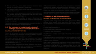 15Email : info@apmh.in. Website : www.apmh.inAPMH Advisory Pvt Ltd
Budget
Highlights
Rates of Taxes
and TDS
Direct Tax
Proposals
Indirect Tax
Proposals
4.	 The fair market value on the date of conversion as derived above
shall be the cost of acquisition of capital asset.
5.	 The period of holding of such capital asset shall be reckoned from
the date of conversion.
6.	 At the time of sale of capital asset so created, difference between
sale proceeds and the cost as determined under point no 4. above
shall be subjected to capital gain tax.
The amended provisions would put tax payer to hardship as the
tax liability will have to be discharged on conversion without having
realized any income.
Real estate developers who are already bleeding currently, are likely to
be affected adversely due to above amendment.
3.3) 	 Tax treatment of transactions in respect of
trading in agricultural commodity derivatives
(Sec 43 w.e.f 01.04.2019 AY 2019-20)
Income Tax Act provides that trading in commodity derivatives carried
out in a recognised stock exchange, which is chargeable to commod-
ity transaction tax is a non-speculative transaction.
Commodity transaction tax (CTT) was introduced vide Finance
Act’2013 to bring transactions relating to non-agricultural commodity
derivatives under the tax net while keeping the agricultural commodity
derivatives exempt from CTT.
Since no CTT was chargeable, the benefit of treating such transac-
tions as business transaction was not available and accordingly, such
transactions were held to be speculative transactions.
With current amendment,IncomeTaxActhasrecognizedsuchexempted
transactions of trading in agricultural commodity derivatives in a recog-
nized stock exchanges as eligible transactions and consequently are
eligible to be treated as non speculative business transactions.
With such transactions being treated as business transactions, benefit
of setoff and carry forward of such losses would now be available.
3.4) Benefit on real estate transactions.
(Sec 43AC,50C & 56 w.e.f 01.04.2019 AY 2019-20)
At present, while taxing income from capital gains (section 50C),
business profits (section 43CA) and income from other sources
(section 56) arising out of transactions in immovable property, higher
of
a)	 actual sale consideration or
b)	 fair market value as determined under Stamp Act
is adopted as sales consideration.
The difference is taxed as income both in the hands of the purchaser
and the seller.
It has been pointed out that this variation can occur in respect of similar
properties in the same area because of a variety of factors, including
shape of the plot or location.
Quite a few of litigations are underway on the fair market valuation
of properties. Recognizing the difficulties, it is proposed to provide
for variation of five percent of the transaction value. In short, the
difference as stated above upto 5% of the agreed consideration would
be ignored.
 