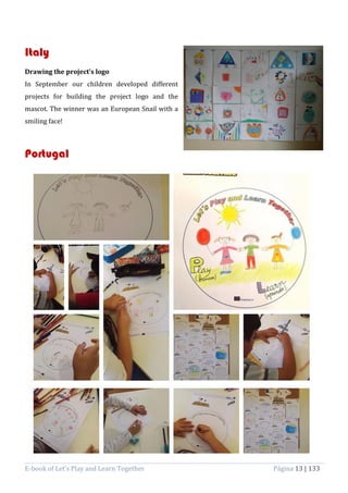 E-book of Let’s Play and Learn Together Página 13 | 133
Italy
Drawing the project’s logo
In September our children developed different
projects for building the project logo and the
mascot. The winner was an European Snail with a
smiling face!
Portugal
 