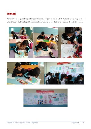 E-book of Let’s Play and Learn Together Página 14 | 133
Turkey
Our students prepared logos for new Erasmus project at school. But students were very excited
when they created the logo. Because students wanted to see their own work on the activity board.
 