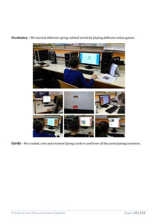 E-book of Let’s Play and Learn Together Página 50 | 133
Vocabulary – We learned different spring-related words by playing different online games.
Cards – We created, sent and received Spring cards to and from all the participating countries.
 