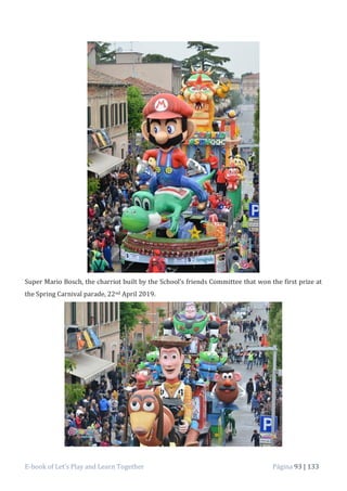 E-book of Let’s Play and Learn Together Página 93 | 133
Super Mario Bosch, the charriot built by the School’s friends Committee that won the first prize at
the Spring Carnival parade, 22nd April 2019.
 