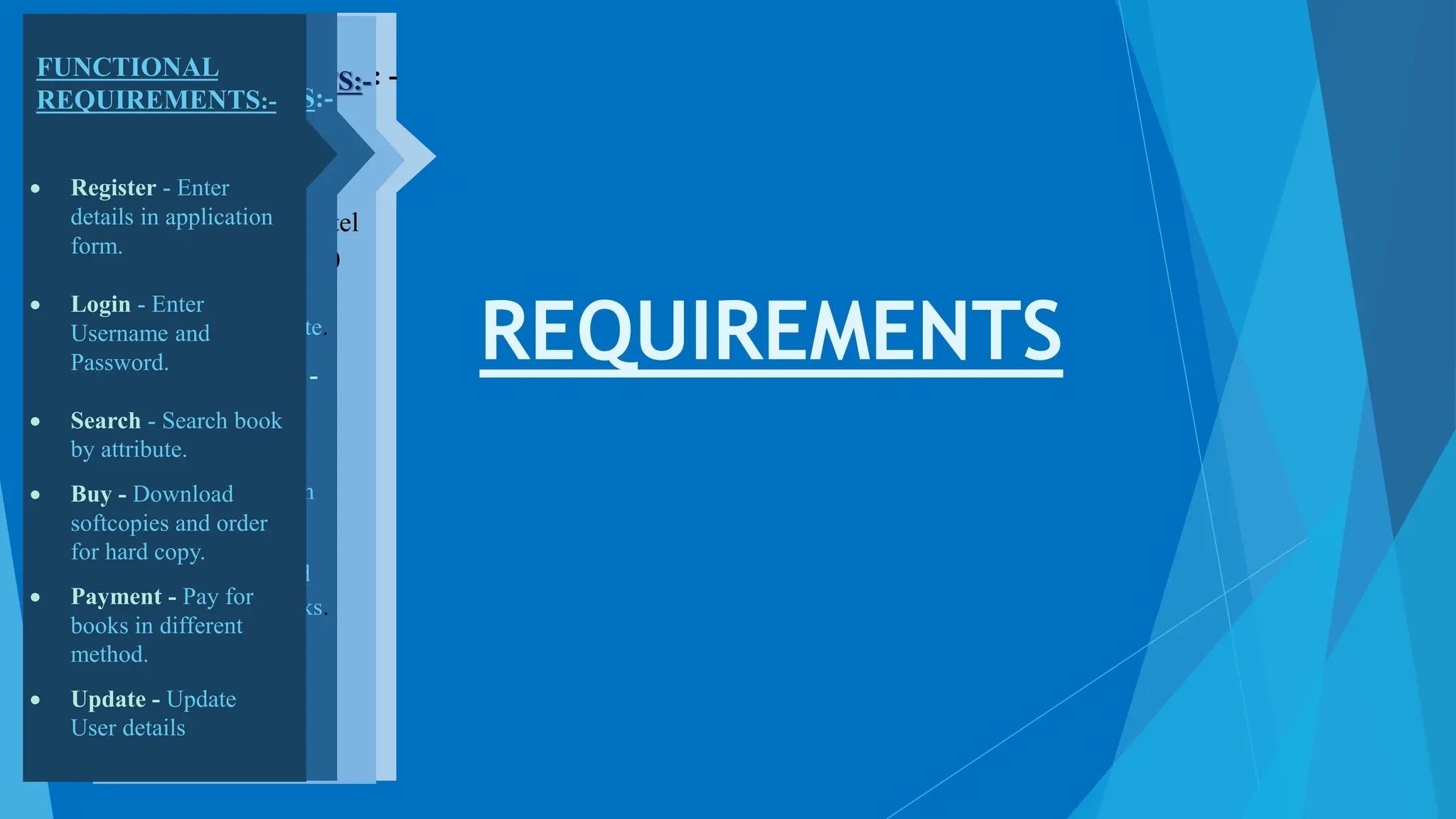 SOFTWARE
REQUIREMENTS: -
 OS - windows
XP/vista.
 Front end Tool -
Rational Rose
Enterprise suite.
 Back-end Tool -
Oracle 10i.
HARDWERE
REQUIREMENTS:-
 Processor - Intel
Pentium IV-2.0
GHZ.
 Hardware - 40
GB(Seagate)
 RAM - 512mb
 DVD RAM - 1
nos.
NON-
FUNCTIONAL
REQUIREMENTS:-
 Book Mark –
Bookmark the
Website.
 Categories - Book
categories in Website.
 Most Downloaded -
Highest purchased
book.
 Offers - Offer given
by merchant.
 Carting - Mark and
select multiple books.
FUNCTIONAL
REQUIREMENTS:-
 Register - Enter
details in application
form.
 Login - Enter
Username and
Password.
 Search - Search book
by attribute.
 Buy - Download
softcopies and order
for hard copy.
 Payment - Pay for
books in different
method.
 Update - Update
User details
REQUIREMENTS
 