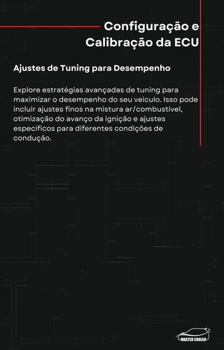 Configuração e
Calibração da ECU
Ajustes de Tuning para Desempenho
Explore estratégias avançadas de tuning para
maximizar o desempenho do seu veículo. Isso pode
incluir ajustes finos na mistura ar/combustível,
otimização do avanço da ignição e ajustes
específicos para diferentes condições de
condução.
 