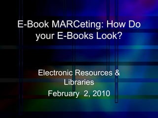 E-Book MARCeting: How Do
   your E-Books Look?


    Electronic Resources &
           Libraries
       February 2, 2010
 