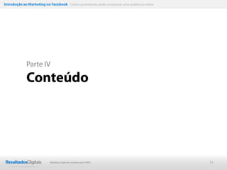 Introdução ao Marketing no Facebook Como sua empresa pode conquistar uma audiência online




             Parte IV

             Conteúdo




                           Marketing Digital de resultado para PMEs                         24
 