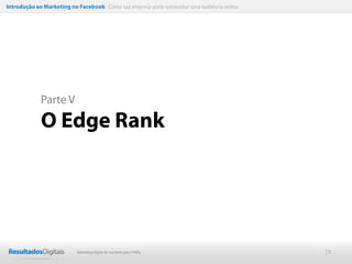 Introdução ao Marketing no Facebook Como sua empresa pode conquistar uma audiência online




             Parte V

             O Edge Rank




                           Marketing Digital de resultado para PMEs                         29
 