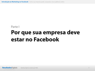Introdução ao Marketing no Facebook Como sua empresa pode conquistar uma audiência online




             Parte I

             Por que sua empresa deve
             estar no Facebook



                           Marketing Digital de resultado para PMEs                         3
 