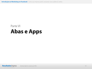 Introdução ao Marketing no Facebook Como sua empresa pode conquistar uma audiência online




             Parte VI

             Abas e Apps




                           Marketing Digital de resultado para PMEs                         33
 