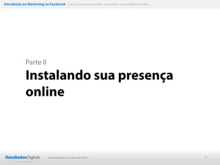 Introdução ao Marketing no Facebook Como sua empresa pode conquistar uma audiência online




             Parte II

             Instalando sua presença
             online



                           Marketing Digital de resultado para PMEs                         8
 