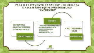 PARA O TRATAMENTO DA SAHOS(*) EM CRIANÇA
É NECESSÁRIO EQUIPE MULTIDISCIPLINAR
“SIMPLIFICADA”
(*)SAHOS: Síndrome de apneia e hipopneia obstrutiva do sono.
 