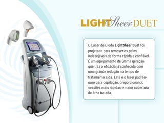 O Laser de Diodo LightSheer Duet
foi projetado para remover os
pelos indesejáveis de forma rápida
e confiável. É um equipa...