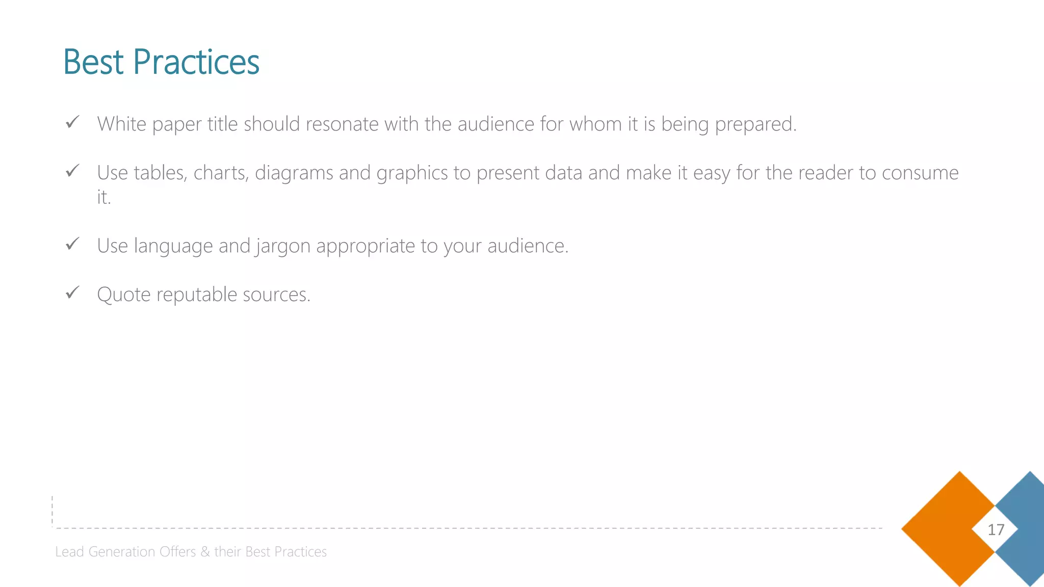 17
Best Practices
 White paper title should resonate with the audience for whom it is being prepared.
 Use tables, charts, diagrams and graphics to present data and make it easy for the reader to consume
it.
 Use language and jargon appropriate to your audience.
 Quote reputable sources.
Lead Generation Offers & their Best Practices
 