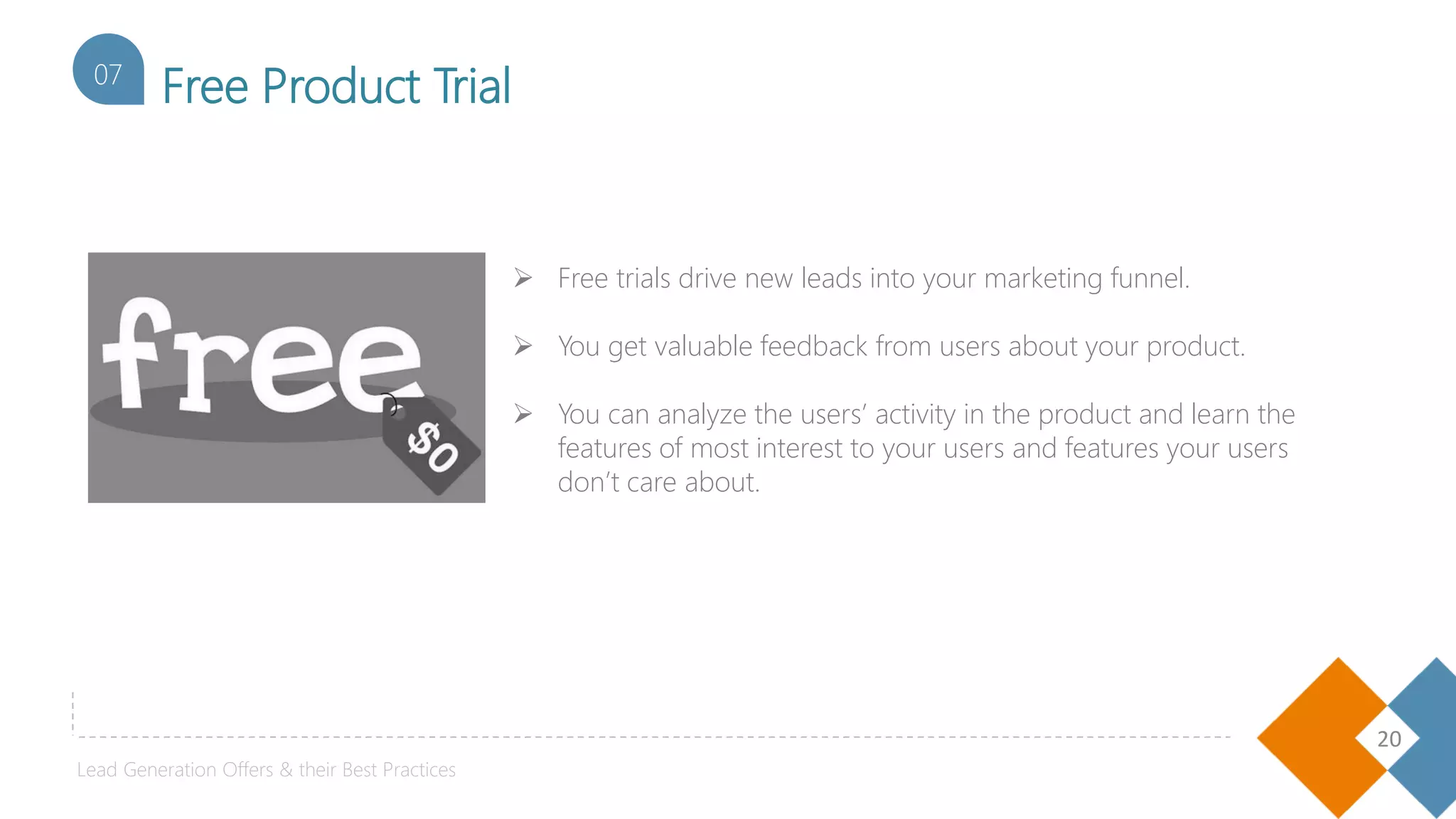 20
Free Product Trial07
 Free trials drive new leads into your marketing funnel.
 You get valuable feedback from users about your product.
 You can analyze the users’ activity in the product and learn the
features of most interest to your users and features your users
don’t care about.
Lead Generation Offers & their Best Practices
 