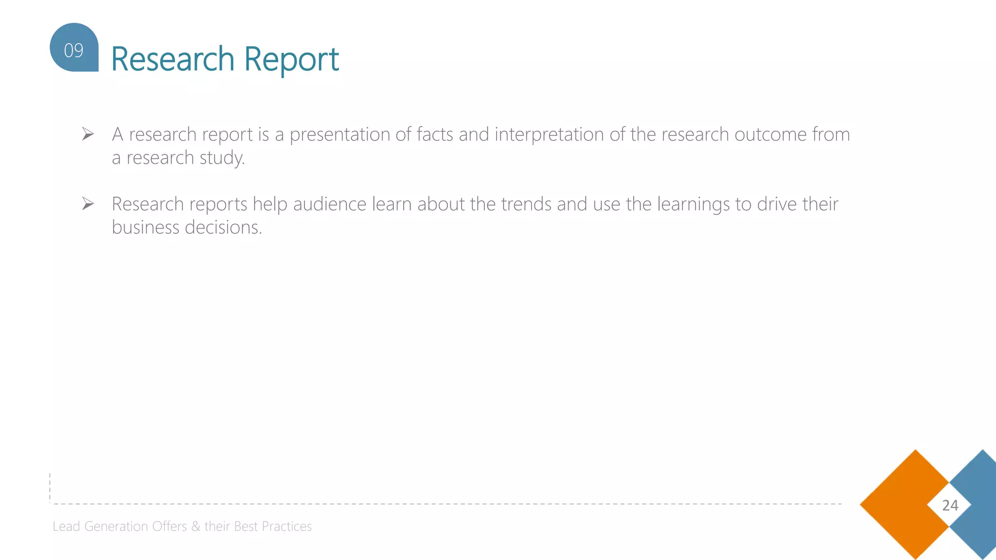 24
09
Research Report
 A research report is a presentation of facts and interpretation of the research outcome from
a research study.
 Research reports help audience learn about the trends and use the learnings to drive their
business decisions.
Lead Generation Offers & their Best Practices
 