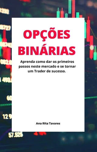 OPÇÕES
OPÇÕES
OPÇÕES
BINÁRIAS
BINÁRIAS
BINÁRIAS
Aprenda como dar os primeiros
passos neste mercado e se tornar
um Trader de sucesso.
Ana Rita Tavares
 