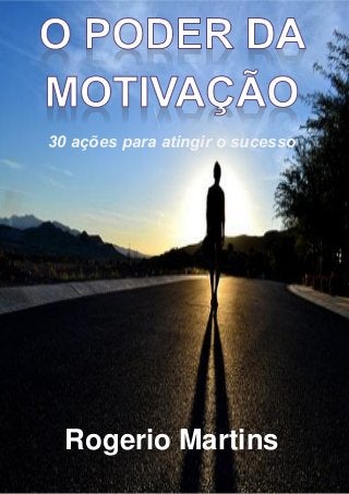 o poder da motivação: 30 ações para atingir o sucesso – rogerio martins pág. 1 de 43
30 ações para atingir o sucesso
Rogerio Martins
 