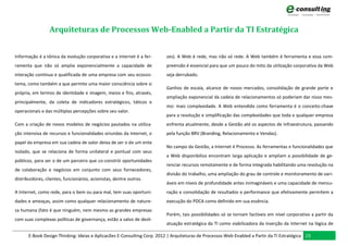 Arquiteturas de Processos Web-Enabled a Partir da TI Estratégica


Informação é a tônica da evolução corporativa e a Internet é a fer-       zes). A Web é rede, mas não só rede. A Web também é ferramenta e essa com-
ramenta que não só amplia exponencialmente a capacidade de                preensão é essencial para que um pouco do mito da utilização corporativa da Web
interação contínua e qualificada de uma empresa com seu ecossis-          seja derrubado.
tema, como também a que permite uma maior consciência sobre si
                                                                          Ganhos de escala, alcance de novos mercados, consolidação de grande porte e
própria, em termos de identidade e imagem, meios e fins, através,
                                                                          ampliação exponencial da cadeia de relacionamentos só poderiam dar nisso mes-
principalmente, da coleta de indicadores estratégicos, táticos e
                                                                          mo: mais complexidade. A Web entendida como ferramenta é o conceito-chave
operacionais e das múltiplas percepções sobre seu valor.
                                                                          para a resolução e simplificação das complexidades que toda e qualquer empresa
Com a criação de novos modelos de negócios pautados na utiliza-           enfrenta atualmente, desde a Gestão até os aspectos de Infraestrutura, passando
ção intensiva de recursos e funcionalidades oriundas da Internet, o       pela função BRV (Branding, Relacionamento e Vendas).
papel da empresa em sua cadeia de valor deixa de ser o de um ente
                                                                          No campo da Gestão, a Internet é Processo. As ferramentas e funcionalidades que
isolado, que se relaciona de forma unilateral e pontual com seus
                                                                          a Web disponibiliza encontram larga aplicação e ampliam a possibilidade de ge-
públicos, para ser o de um parceiro que co-constrói oportunidades
                                                                          renciar recursos remotamente e de forma integrada habilitando uma revolução na
de colaboração e negócios em conjunto com seus fornecedores,
                                                                          divisão do trabalho, uma ampliação do grau de controle e monitoramento de vari-
distribuidores, clientes, funcionários, acionistas, dentre outros.
                                                                          áveis em níveis de profundidade antes inimagináveis e uma capacidade de mensu-
A Internet, como rede, para o bem ou para mal, tem suas oportuni-         ração e consolidação de resultados e performance que efetivamente permitem a
dades e ameaças, assim como qualquer relacionamento de nature-            execução do PDCA como definido em sua essência.
za humana (fato é que ninguém, nem mesmo as grandes empresas
                                                                          Porém, tais possibilidades só se tornam factíveis em nível corporativo a partir da
com suas complexas políticas de governança, estão a salvo de desli-
                                                                          atuação estratégica da TI como viabilizadora da inserção da Internet na lógica de

       E-Book Design Thinking: Ideias e Aplicacões E-Consulting Corp. 2012 | Arquiteturas de Processos Web-Enabled a Partir da TI Estratégica 23
 