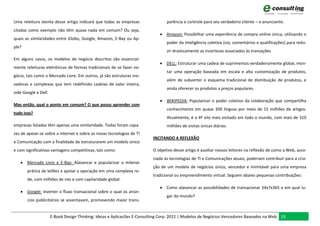 Uma releitura atenta desse artigo indicará que todas as empresas                 parência e controle para seu verdadeiro cliente – o anunciante.
citadas como exemplo não têm quase nada em comum? Ou seja,
                                                                              Amazon: Possibilitar uma experiência de compra online única, utilizando o
quais as similaridades entre Globo, Google, Amazon, E-Bay ou Ap-
                                                                                 poder da inteligência coletiva (via, comentários e qualificações) para redu-
ple?
                                                                                 zir drasticamente as incertezas associados às transações
Em alguns casos, os modelos de negócio descritos são essencial-
                                                                              DELL: Estruturar uma cadeia de suprimentos verdadeiramente global, mon-
mente releituras eletrônicas de formas tradicionais de se fazer ne-
                                                                                 tar uma operação baseada em escala e alta customização de produtos,
gócio, tais como o Mercado Livre. Em outros, já são estruturas ino-
                                                                                 além de subverter o esquema tradicional de distribuição de produtos, e
vadoras e complexas que tem redefinido cadeias de valor inteira,
                                                                                 ainda oferecer os produtos a preços populares.
vide Google e Dell.
                                                                              WIKIPEDIA: Popularizar o poder coletivo da colaboração que compartilha
Mas então, qual o ponto em comum? O que posso aprender com
                                                                                 conhecimento em quase 300 línguas por meio de 15 milhões de artigos.
tudo isso?
                                                                                 Atualmente, é o 4º site mais visitado em todo o mundo, com mais de 310
empresas listadas têm apenas uma similaridade. Todas foram capa-                 milhões de visitas únicas diárias.
zes de apoiar-se sobre a Internet e sobre as novas tecnologias de TI
                                                                          INCITANDO A REFLEXÃO
e Comunicação com a finalidade de estruturarem um modelo único
e com significativas vantagens competitivas, tais como:                   O objetivo desse artigo é auxiliar nossos leitores na reflexão de como a Web, asso-
                                                                          ciada às tecnologias de TI e Comunicações atuais, poderiam contribuir para a cria-
    Mercado Livre e E-Bay: Alavancar e popularizar a milenar
                                                                          ção de um modelo de negócios único, vencedor e inimitável para uma empresa
       prática de leilões e apoiar a operação em uma complexa re-
                                                                          tradicional ou empreendimento virtual. Seguem abaixo pequenas contribuições:
       de, com milhões de nós e com capilaridade global.
                                                                              Como alavancar as possibilidades de transacionar 24x7x365 e em qual lu-
    Google: Inverter o fluxo transacional sobre o qual os anún-
                                                                                 gar do mundo?
       cios publicitários se assentavam, promovendo maior trans-


                      E-Book Design Thinking: Ideias e Aplicacões E-Consulting Corp. 2012 | Modelos de Negócios Vencedores Baseados na Web 33
 