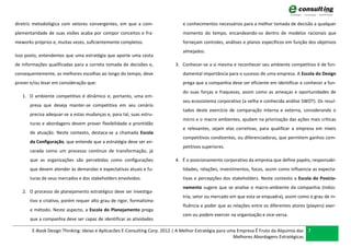 diretriz metodológica com vetores convergentes, em que a com-                  e conhecimentos necessários para a melhor tomada de decisão a qualquer
plementaridade de suas visões acaba por compor conceitos e fra-                momento do tempo, encandeando-os dentro de modelos racionais que
meworks próprios e, muitas vezes, suficientemente completos.                   forneçam controles, análises e planos específicos em função dos objetivos
                                                                               almejados.
Isso posto, entendemos que uma estratégia que aporte uma cesta
de informações qualificadas para a correta tomada de decisões e,           3. Conhecer-se a si mesma e reconhecer seu ambiente competitivo é de fun-
consequentemente, as melhores escolhas ao longo do tempo, deve                 damental importância para o sucesso de uma empresa. A Escola do Design
prover e/ou levar em consideração que:                                         prega que a companhia deve ser eficiente em identificar e conhecer a fun-
                                                                               do suas forças e fraquezas, assim como as ameaças e oportunidades de
   1. O ambiente competitivo é dinâmico e, portanto, uma em-
                                                                               seu ecossistema corporativo (a velha e conhecida análise SWOT). Os resul-
       presa que deseja manter-se competitiva em seu cenário
                                                                               tados deste exercício de comparação interna e externa, considerando o
       precisa adequar-se a estas mudanças e, para tal, suas estru-
                                                                               micro e o macro ambientes, ajudam na priorização das ações mais críticas
       turas e abordagens devem prover flexibilidade e prontidão
                                                                               e relevantes, sejam elas corretivas, para qualificar a empresa em níveis
       de atuação. Neste contexto, destaca-se a chamada Escola
                                                                               competitivos condizentes, ou diferenciadoras, que permitem ganhos com-
       da Configuração, que entende que a estratégia deve ser en-
                                                                               petitivos superiores.
       carada como um processo contínuo de transformação, já
       que as organizações são percebidas como configurações               4. É o posicionamento corporativo da empresa que define papéis, responsabi-
       que devem atender às demandas e expectativas atuais e fu-               lidades, relações, investimentos, focos, assim como influencia as expecta-
       turas de seus mercados e dos stakeholders envolvidos.                   tivas e percepções dos stakeholders. Neste contexto a Escola do Posicio-
                                                                               namento sugere que se analise o macro-ambiente da companhia (indús-
   2. O processo de planejamento estratégico deve ser investiga-
                                                                               tria, setor ou mercado em que esta se enquadra), assim como o grau de in-
       tivo e criativo, porém requer alto grau de rigor, formalismo
                                                                               fluência e poder que as relações entre os diferentes atores (players) exer-
       e método. Neste aspecto, a Escola do Planejamento prega
                                                                               cem ou podem exercer na organização e vice-versa.
       que a companhia deve ser capaz de identificar as atividades

        E-Book Design Thinking: Ideias e Aplicacões E-Consulting Corp. 2012 | A Melhor Estratégia para uma Empresa É Fruto da Alquimia das 7
                                                                                                         Melhores Abordagens Estratégicas
 