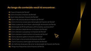 Ao longo do conteúdo você irá encontrar:
4. O que é Imposto de Renda?
6. Como funciona o Imposto de Renda?
8. Quem deve declarar Imposto de Renda?
10. Quem não precisa declarar Imposto de Renda?
11. Como funciona o prazo para declaração de Imposto de Renda?
13. Passo a passo de como fazer a declaração de Imposto de Renda
15. Declaração de IR Simplificada ou IR Completa, qual escolher?
16. Como declarar dependentes no Imposto de Renda?
17. Como declarar a poupança no Imposto de Renda?
20. Como declarar investimentos no Imposto de Renda?
22. Como declarar ações no Imposto de Renda?
23. Como fazer uma consulta do Imposto de Renda?
25. Como funciona a restituição do Imposto de Renda?
27. As melhores dicas para não errar na declaração de Imposto de Renda
31. Perguntas frequentes sobre Imposto de Renda
 